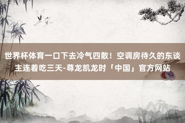 世界杯体育一口下去冷气四散！空调房待久的东谈主连着吃三天-尊龙凯龙时「中国」官方网站