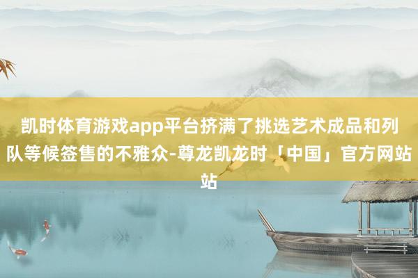 凯时体育游戏app平台挤满了挑选艺术成品和列队等候签售的不雅众-尊龙凯龙时「中国」官方网站