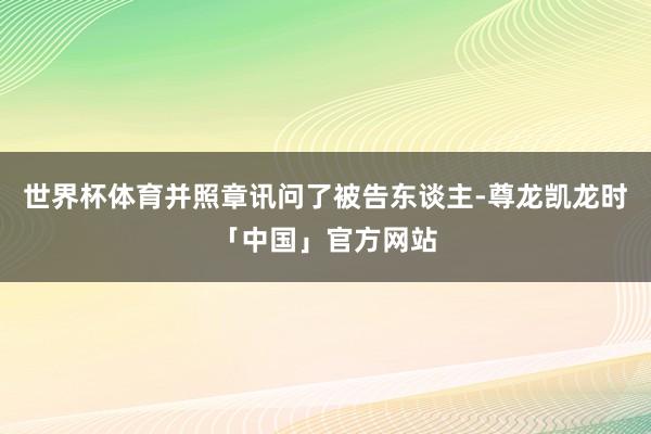 世界杯体育并照章讯问了被告东谈主-尊龙凯龙时「中国」官方网站