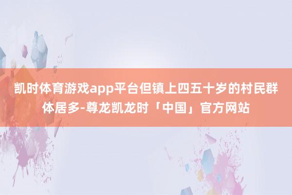 凯时体育游戏app平台但镇上四五十岁的村民群体居多-尊龙凯龙时「中国」官方网站