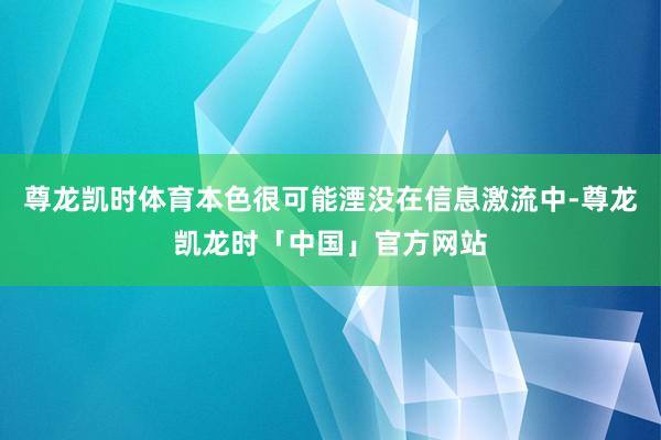 尊龙凯时体育本色很可能湮没在信息激流中-尊龙凯龙时「中国」官方网站