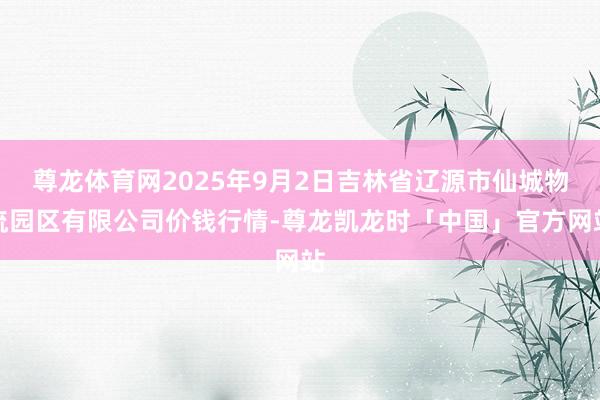 尊龙体育网2025年9月2日吉林省辽源市仙城物流园区有限公司价钱行情-尊龙凯龙时「中国」官方网站