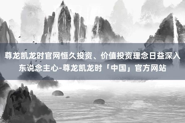 尊龙凯龙时官网恒久投资、价值投资理念日益深入东说念主心-尊龙凯龙时「中国」官方网站