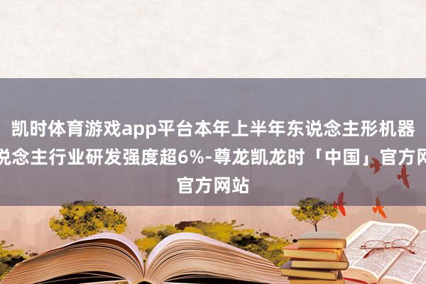 凯时体育游戏app平台本年上半年东说念主形机器东说念主行业研发强度超6%-尊龙凯龙时「中国」官方网站