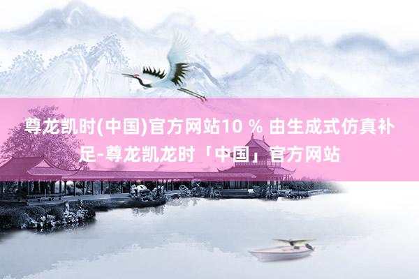 尊龙凯时(中国)官方网站10 % 由生成式仿真补足-尊龙凯龙时「中国」官方网站