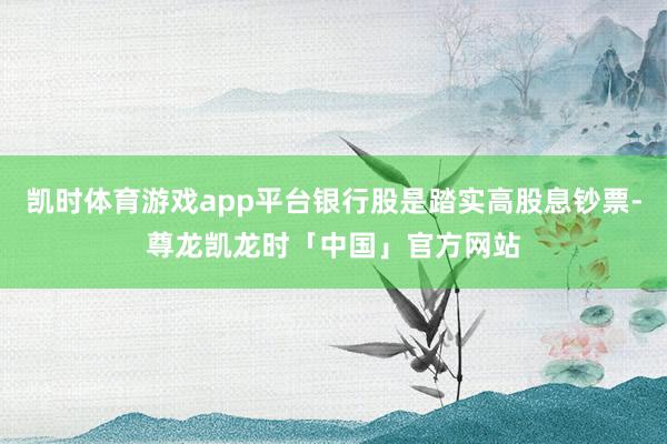 凯时体育游戏app平台银行股是踏实高股息钞票-尊龙凯龙时「中国」官方网站