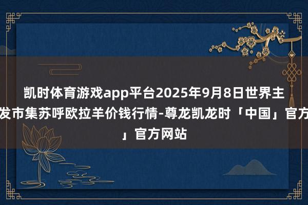 凯时体育游戏app平台2025年9月8日世界主要批发市集苏呼欧拉羊价钱行情-尊龙凯龙时「中国」官方网站