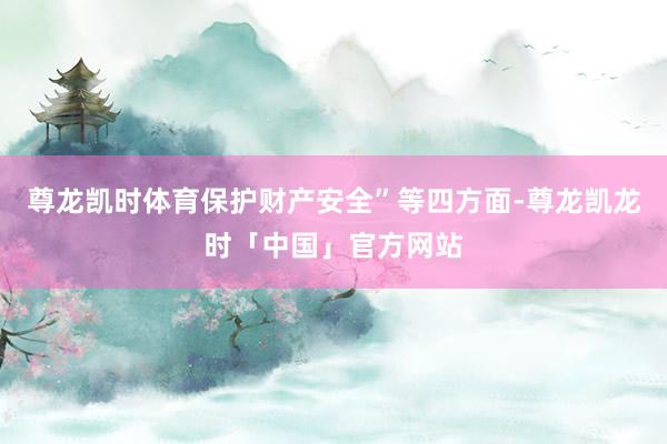尊龙凯时体育保护财产安全”等四方面-尊龙凯龙时「中国」官方网站