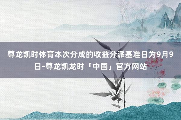 尊龙凯时体育本次分成的收益分派基准日为9月9日-尊龙凯龙时「中国」官方网站