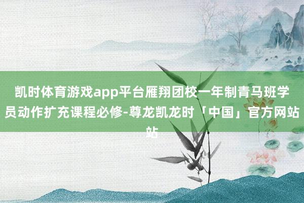凯时体育游戏app平台雁翔团校一年制青马班学员动作扩充课程必修-尊龙凯龙时「中国」官方网站