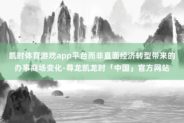 凯时体育游戏app平台而非直面经济转型带来的办事商场变化-尊龙凯龙时「中国」官方网站