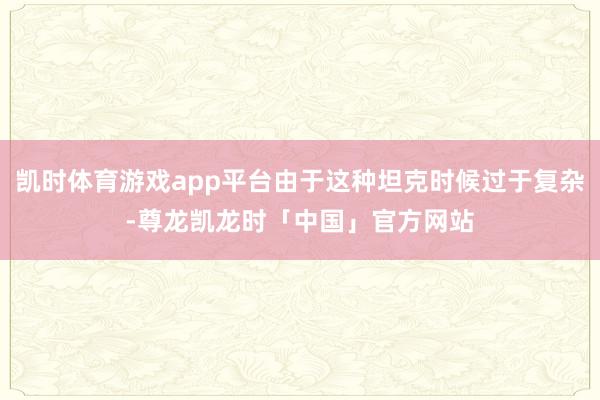 凯时体育游戏app平台由于这种坦克时候过于复杂-尊龙凯龙时「中国」官方网站