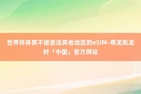 世界杯体育不错激活其他地区的eSIM-尊龙凯龙时「中国」官方网站