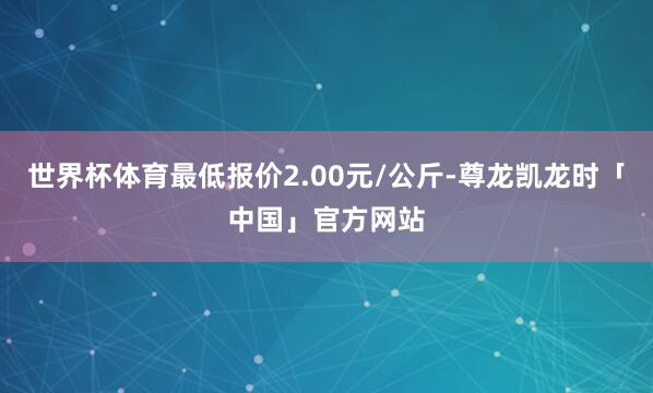 世界杯体育最低报价2.00元/公斤-尊龙凯龙时「中国」官方网站