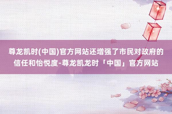 尊龙凯时(中国)官方网站还增强了市民对政府的信任和怡悦度-尊龙凯龙时「中国」官方网站
