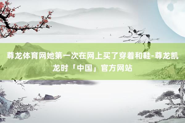 尊龙体育网她第一次在网上买了穿着和鞋-尊龙凯龙时「中国」官方网站