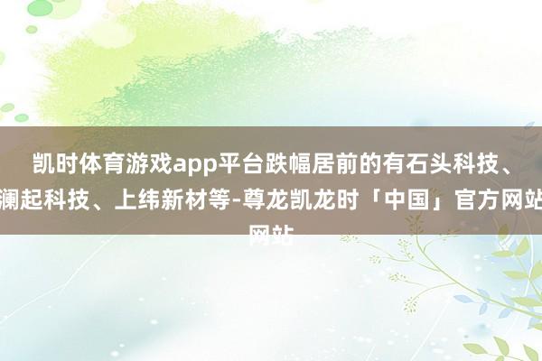 凯时体育游戏app平台跌幅居前的有石头科技、澜起科技、上纬新材等-尊龙凯龙时「中国」官方网站