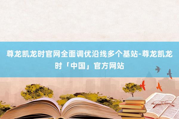 尊龙凯龙时官网全面调优沿线多个基站-尊龙凯龙时「中国」官方网站