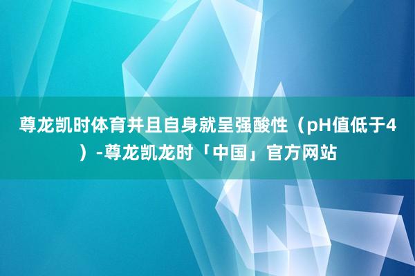 尊龙凯时体育并且自身就呈强酸性（pH值低于4）-尊龙凯龙时「中国」官方网站