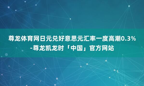 尊龙体育网　　日元兑好意思元汇率一度高潮0.3%-尊龙凯龙时「中国」官方网站