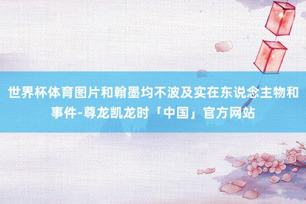 世界杯体育图片和翰墨均不波及实在东说念主物和事件-尊龙凯龙时「中国」官方网站