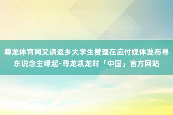 尊龙体育网又请返乡大学生赞理在应付媒体发布寻东说念主缘起-尊龙凯龙时「中国」官方网站