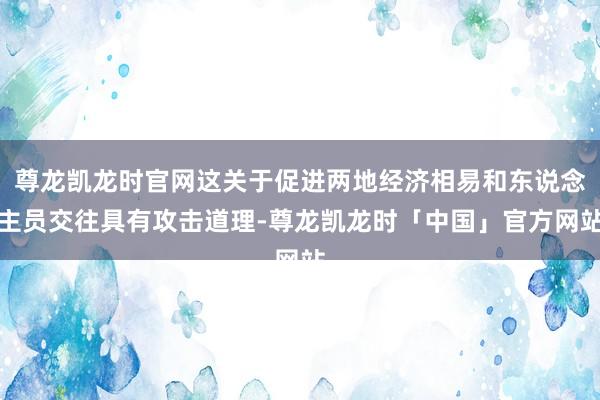 尊龙凯龙时官网这关于促进两地经济相易和东说念主员交往具有攻击道理-尊龙凯龙时「中国」官方网站