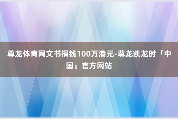 尊龙体育网文书捐钱100万港元-尊龙凯龙时「中国」官方网站