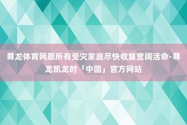 尊龙体育网愿所有受灾家庭尽快收复宽阔活命-尊龙凯龙时「中国」官方网站