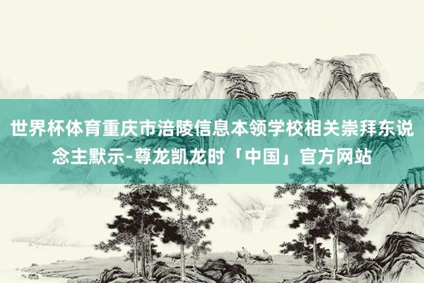 世界杯体育重庆市涪陵信息本领学校相关崇拜东说念主默示-尊龙凯龙时「中国」官方网站
