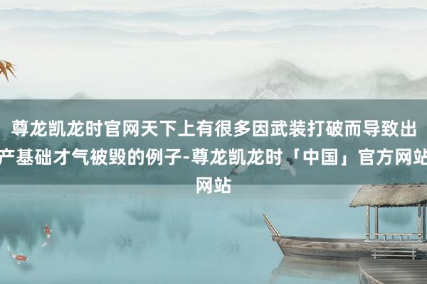 尊龙凯龙时官网天下上有很多因武装打破而导致出产基础才气被毁的例子-尊龙凯龙时「中国」官方网站