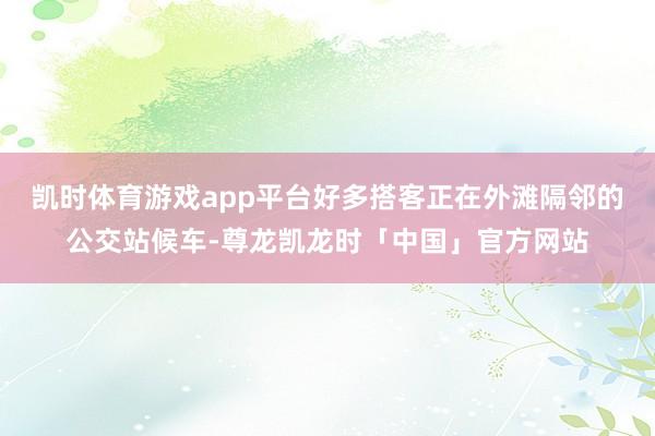 凯时体育游戏app平台好多搭客正在外滩隔邻的公交站候车-尊龙凯龙时「中国」官方网站