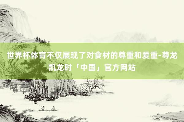 世界杯体育不仅展现了对食材的尊重和爱重-尊龙凯龙时「中国」官方网站