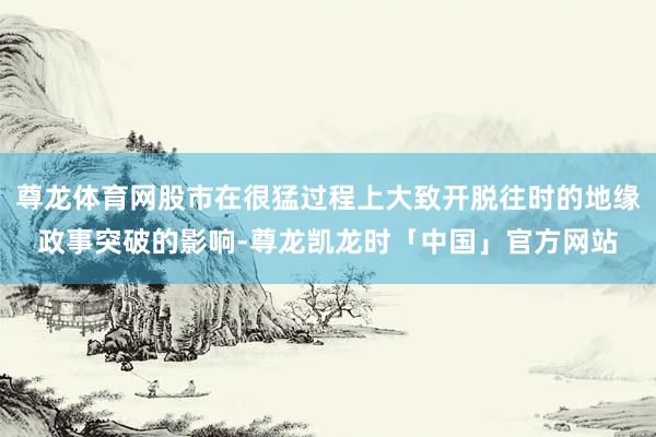 尊龙体育网股市在很猛过程上大致开脱往时的地缘政事突破的影响-尊龙凯龙时「中国」官方网站