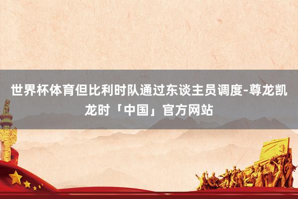 世界杯体育但比利时队通过东谈主员调度-尊龙凯龙时「中国」官方网站