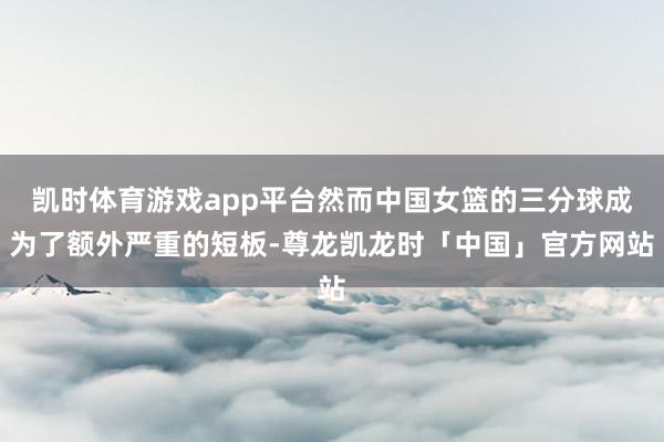 凯时体育游戏app平台然而中国女篮的三分球成为了额外严重的短板-尊龙凯龙时「中国」官方网站