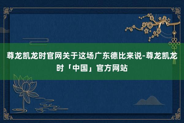 尊龙凯龙时官网关于这场广东德比来说-尊龙凯龙时「中国」官方网站